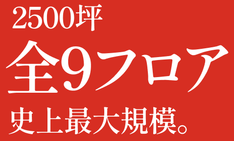 2500坪全9フロア　史上最大規模